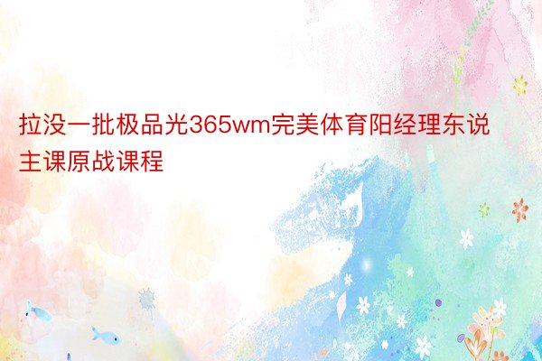 拉没一批极品光365wm完美体育阳经理东说主课原战课程