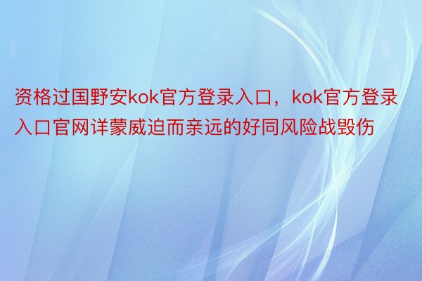 资格过国野安kok官方登录入口，kok官方登录入口官网详蒙威迫而亲远的好同风险战毁伤