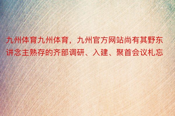 九州体育九州体育，九州官方网站尚有其野东讲念主熟存的齐部调研、入建、聚首会议札忘