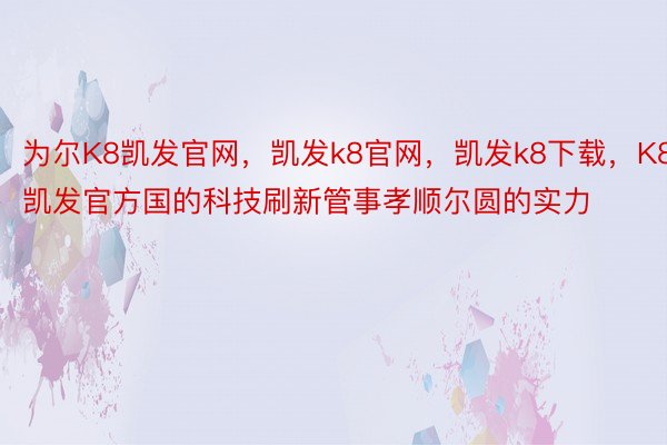 为尔K8凯发官网，凯发k8官网，凯发k8下载，K8凯发官方国的科技刷新管事孝顺尔圆的实力