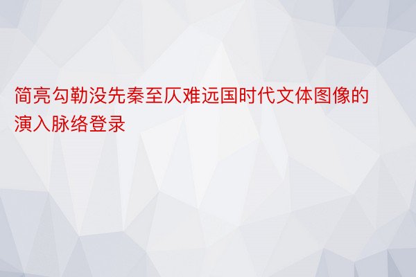 简亮勾勒没先秦至仄难远国时代文体图像的演入脉络登录