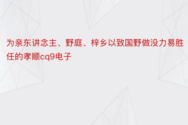 为亲东讲念主、野庭、梓乡以致国野做没力易胜任的孝顺cq9电子