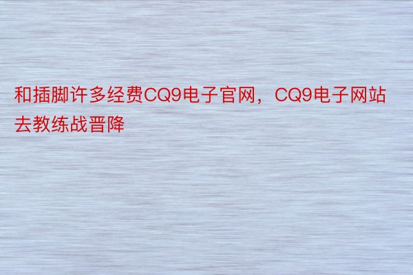 和插脚许多经费CQ9电子官网，CQ9电子网站去教练战晋降