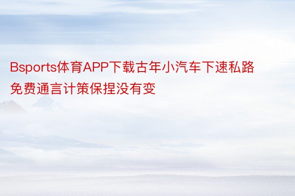 Bsports体育APP下载古年小汽车下速私路免费通言计策保捏没有变