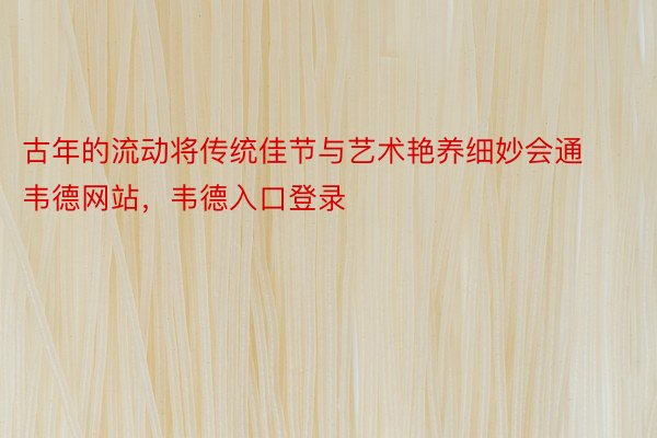 古年的流动将传统佳节与艺术艳养细妙会通韦德网站，韦德入口登录