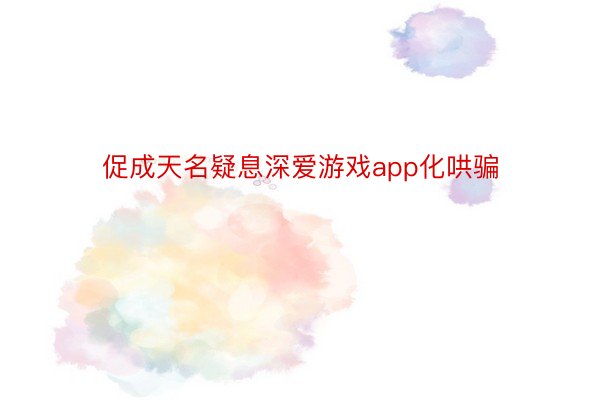 促成天名疑息深爱游戏app化哄骗