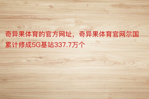 奇异果体育的官方网址，奇异果体育官网尔国累计修成5G基站337.7万个