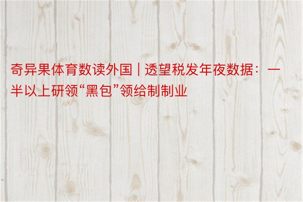 奇异果体育数读外国 | 透望税发年夜数据：一半以上研领“黑包”领给制制业