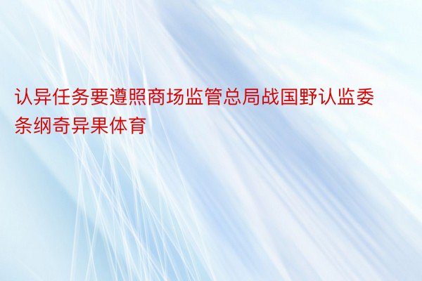 认异任务要遵照商场监管总局战国野认监委条纲奇异果体育