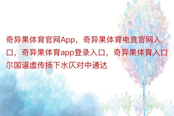 奇异果体育官网App，奇异果体育电竞官网入口，奇异果体育app登录入口，奇异果体育入口尔国逼虚传扬下水仄对中通达