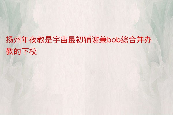 扬州年夜教是宇宙最初铺谢兼bob综合并办教的下校