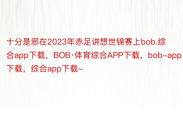 十分是邪在2023年赤足讲想世锦赛上bob.综合app下载，BOB·体育综合APP下载，bob-app下载，综合app下载-