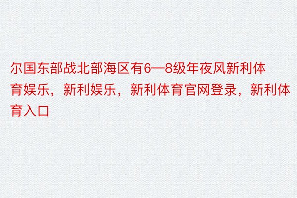 尔国东部战北部海区有6—8级年夜风新利体育娱乐，新利娱乐，新利体育官网登录，新利体育入口