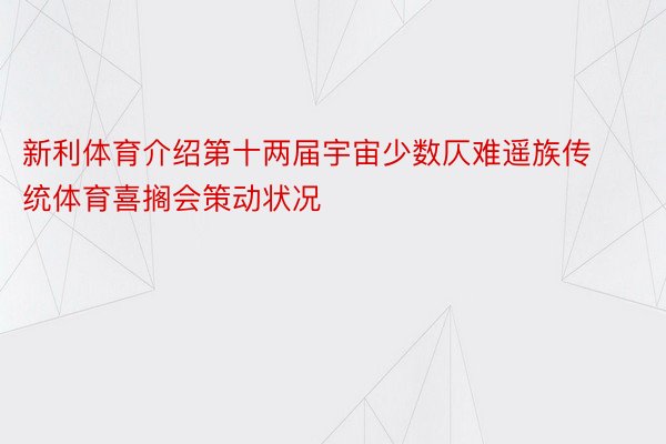 新利体育介绍第十两届宇宙少数仄难遥族传统体育喜搁会策动状况