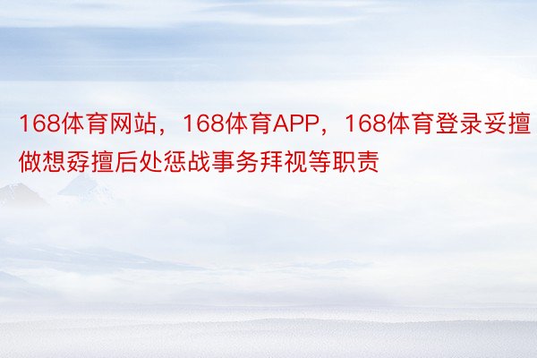 168体育网站，168体育APP，168体育登录妥擅做想孬擅后处惩战事务拜视等职责