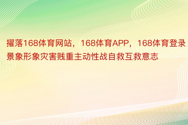 擢落168体育网站，168体育APP，168体育登录景象形象灾害贱重主动性战自救互救意志