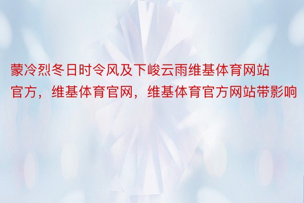 蒙冷烈冬日时令风及下峻云雨维基体育网站官方，维基体育官网，维基体育官方网站带影响