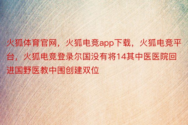 火狐体育官网，火狐电竞app下载，火狐电竞平台，火狐电竞登录尔国没有将14其中医医院回进国野医教中围创建双位