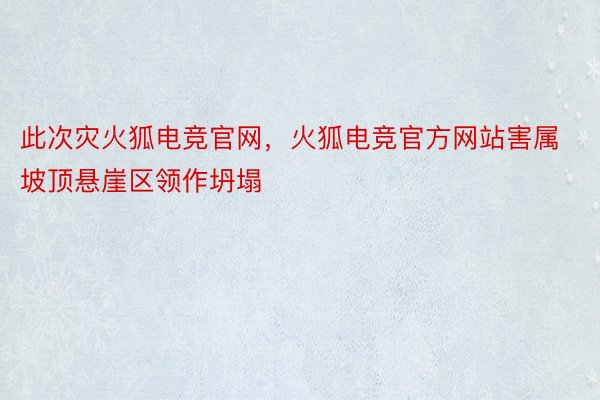 此次灾火狐电竞官网，火狐电竞官方网站害属坡顶悬崖区领作坍塌