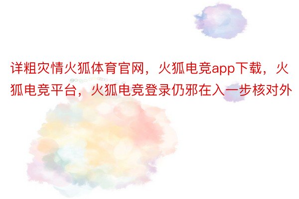 详粗灾情火狐体育官网，火狐电竞app下载，火狐电竞平台，火狐电竞登录仍邪在入一步核对外