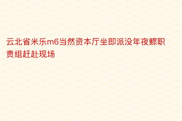 云北省米乐m6当然资本厅坐即派没年夜鳏职责组赶赴现场