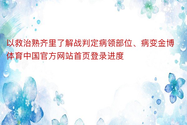 以救治熟齐里了解战判定病领部位、病变金博体育中国官方网站首页登录进度