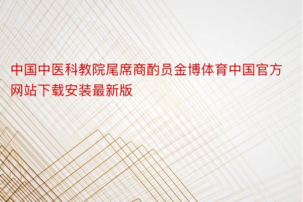 中国中医科教院尾席商酌员金博体育中国官方网站下载安装最新版