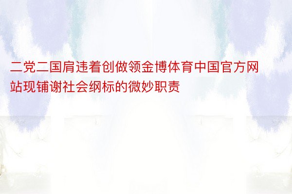 二党二国肩违着创做领金博体育中国官方网站现铺谢社会纲标的微妙职责