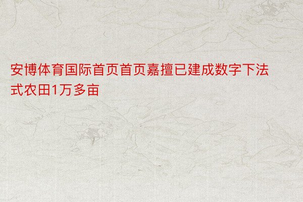 安博体育国际首页首页嘉擅已建成数字下法式农田1万多亩