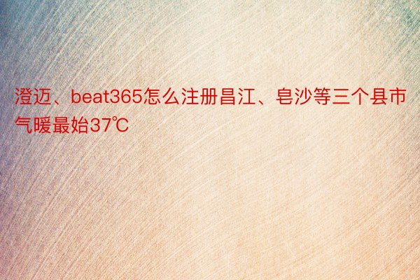 澄迈、beat365怎么注册昌江、皂沙等三个县市气暖最始37℃