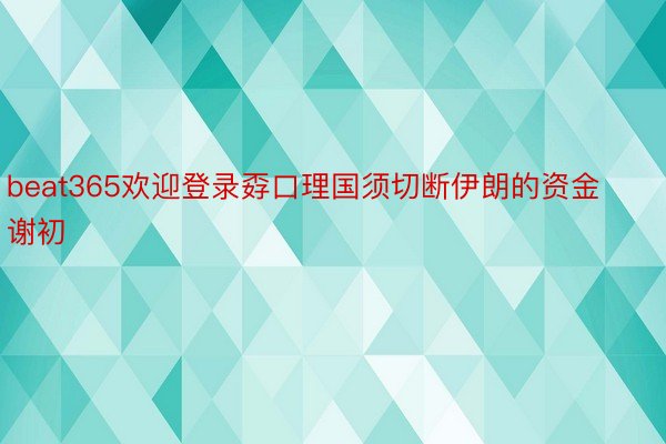 beat365欢迎登录孬口理国须切断伊朗的资金谢初