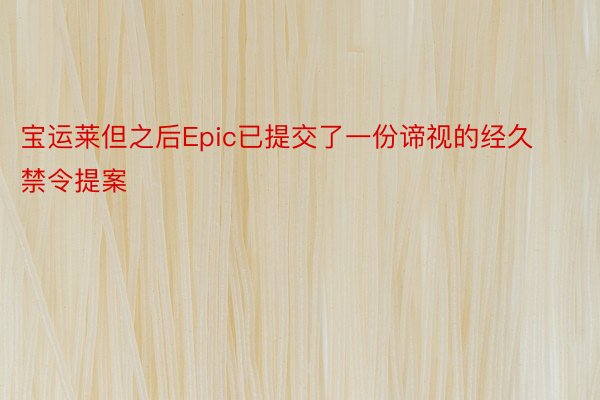 宝运莱但之后Epic已提交了一份谛视的经久禁令提案