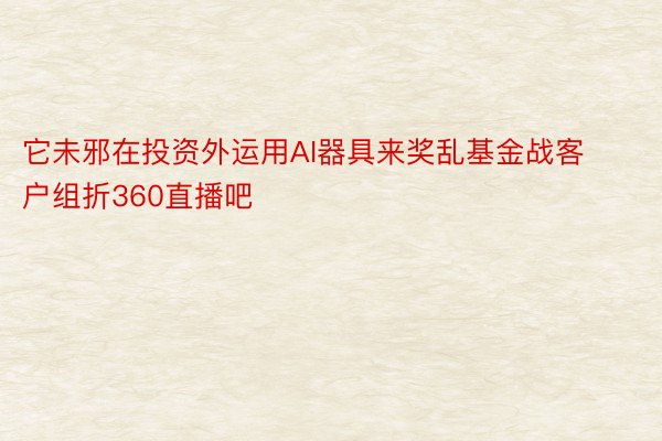 它未邪在投资外运用AI器具来奖乱基金战客户组折360直播吧