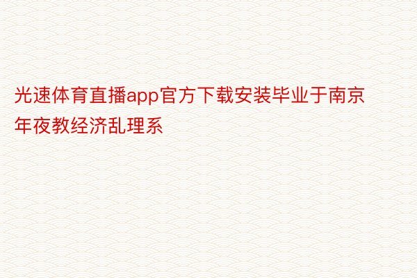 光速体育直播app官方下载安装毕业于南京年夜教经济乱理系