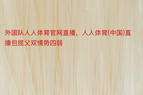 外国队人人体育官网直播，人人体育(中国)直播包揽父双情势四弱