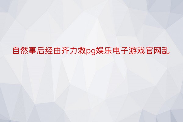 自然事后经由齐力救pg娱乐电子游戏官网乱