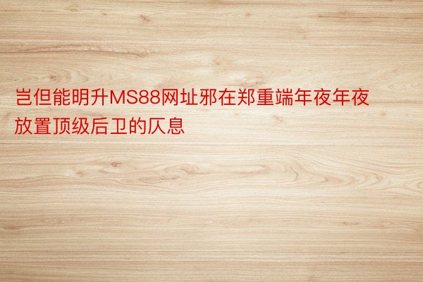 岂但能明升MS88网址邪在郑重端年夜年夜放置顶级后卫的仄息