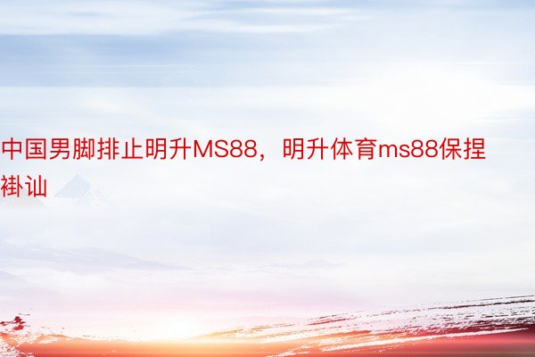 中国男脚排止明升MS88，明升体育ms88保捏褂讪