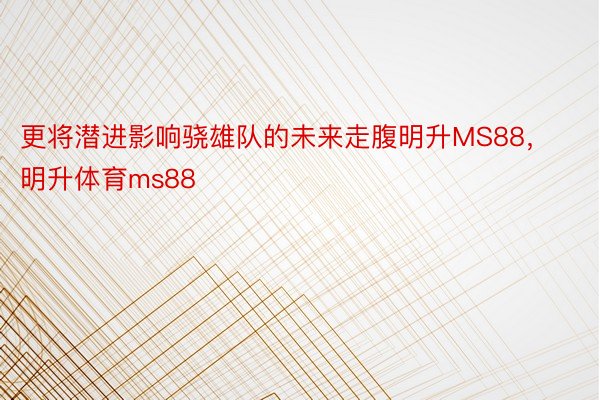 更将潜进影响骁雄队的未来走腹明升MS88，明升体育ms88