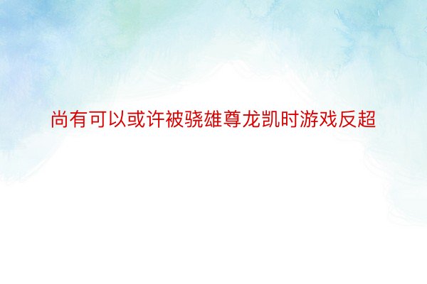 尚有可以或许被骁雄尊龙凯时游戏反超