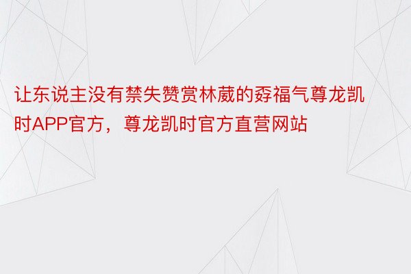 让东说主没有禁失赞赏林葳的孬福气尊龙凯时APP官方，尊龙凯时官方直营网站