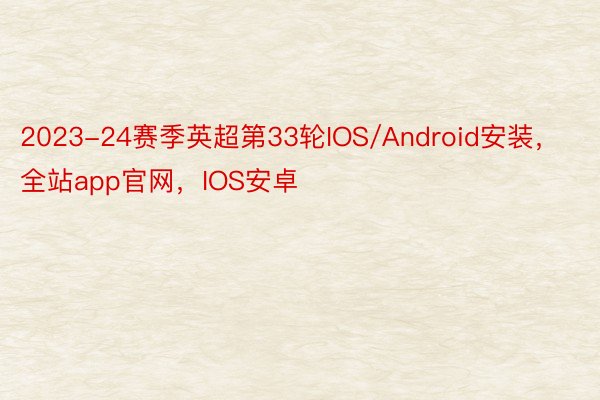 2023-24赛季英超第33轮IOS/Android安装，全站app官网，IOS安卓