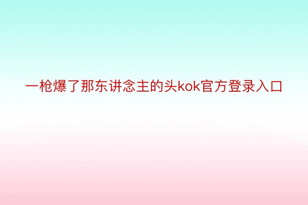 一枪爆了那东讲念主的头kok官方登录入口