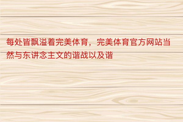 每处皆飘溢着完美体育，完美体育官方网站当然与东讲念主文的谐战以及谐