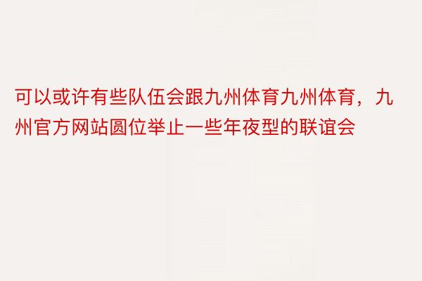 可以或许有些队伍会跟九州体育九州体育，九州官方网站圆位举止一些年夜型的联谊会