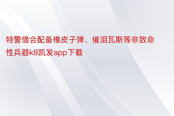 特警借会配备橡皮子弹、催泪瓦斯等非致命性兵器k8凯发app下载