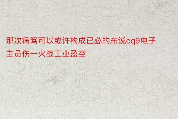 那次病笃可以或许构成已必的东说cq9电子主员伤一火战工业盈空