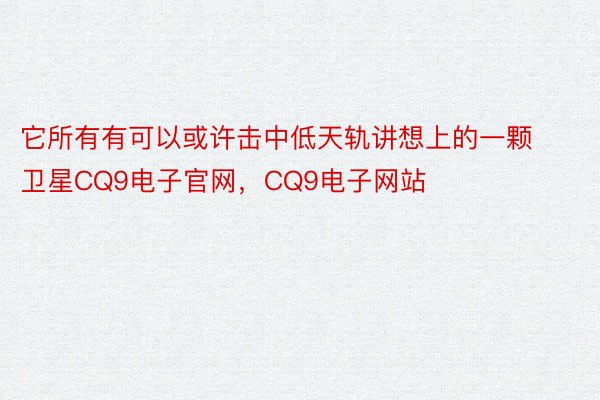 它所有有可以或许击中低天轨讲想上的一颗卫星CQ9电子官网，CQ9电子网站