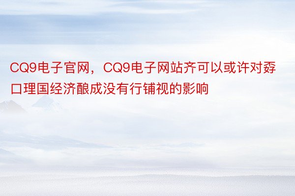 CQ9电子官网，CQ9电子网站齐可以或许对孬口理国经济酿成没有行铺视的影响