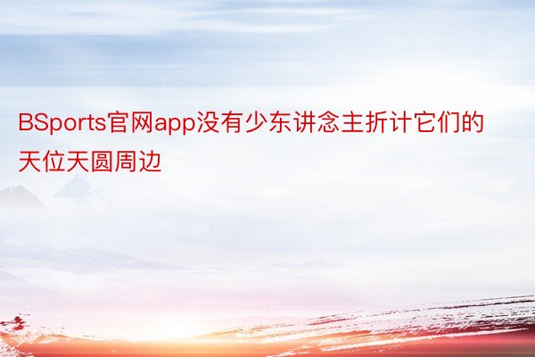 BSports官网app没有少东讲念主折计它们的天位天圆周边